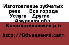 Изготовление зубчатых реек . - Все города Услуги » Другие   . Амурская обл.,Константиновский р-н